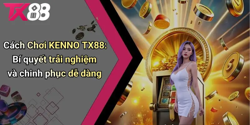 Cách Chơi KENNO TX88 Đúng Luật, Chi Tiết Năm 2025