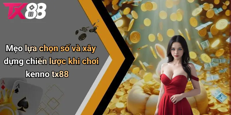 Mẹo lựa chọn số và xây dựng chiến lược cách chơi KENNO TX88